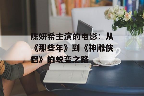陈妍希主演的电影:从《那些年》到《神雕侠侣》的蜕变之路-第1张图片-佛山资讯网 陈妍希主演的电影:从《那些年》到《神雕侠侣》的蜕变之路-第1张图片-佛山资讯网