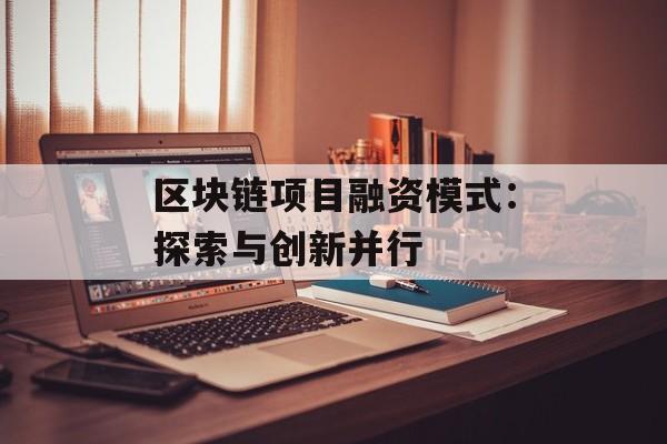 区块链项目融资模式:探索与创新并行-第1张图片-佛山资讯网 区块链项目融资模式:探索与创新并行-第1张图片-佛山资讯网