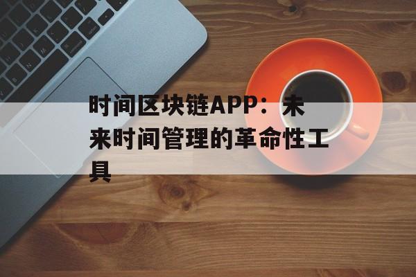 时间区块链APP:未来时间管理的革命性工具-第1张图片-佛山资讯网 时间区块链APP:未来时间管理的革命性工具-第1张图片-佛山资讯网