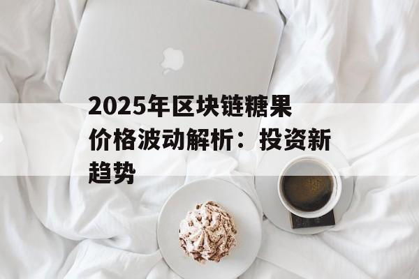 2025年区块链糖果价格波动解析:投资新趋势-第1张图片-佛山资讯网 2025年区块链糖果价格波动解析:投资新趋势-第1张图片-佛山资讯网