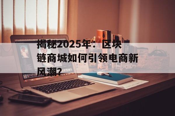 揭秘2025年：区块链商城如何引领电商新风潮？-第1张图片-佛山资讯网