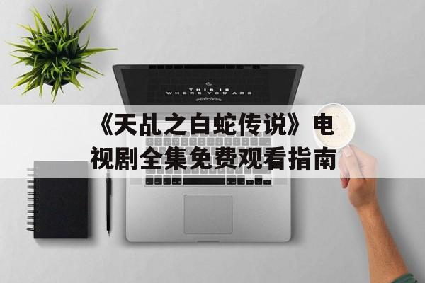 《天乩之白蛇传说》电视剧全集免费观看指南-第1张图片-佛山资讯网 《天乩之白蛇传说》电视剧全集免费观看指南-第1张图片-佛山资讯网