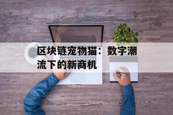 区块链宠物猫：数字潮流下的新商机-第1张图片-佛山资讯网