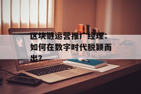 区块链运营推广经理：如何在数字时代脱颖而出？-第1张图片-佛山资讯网