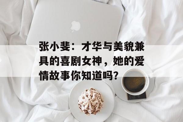 张小斐:才华与美貌兼具的喜剧女神,她的爱情故事你知道吗?-第1张图片-佛山资讯网 张小斐:才华与美貌兼具的喜剧女神,她的爱情故事你知道吗?-第1张图片-佛山资讯网
