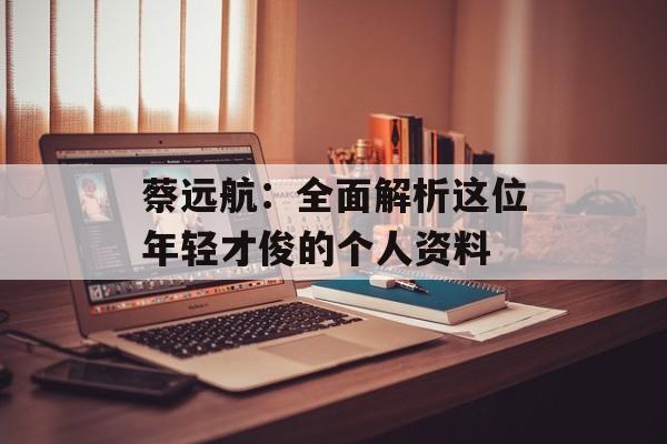 蔡远航:全面解析这位年轻才俊的个人资料-第1张图片-佛山资讯网 蔡远航:全面解析这位年轻才俊的个人资料-第1张图片-佛山资讯网