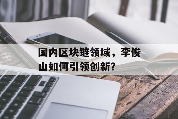 国内区块链领域,李俊山如何引领创新?-第1张图片-佛山资讯网 国内区块链领域,李俊山如何引领创新?-第1张图片-佛山资讯网