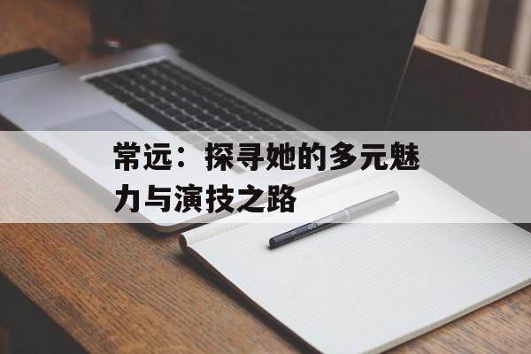 常远:探寻她的多元魅力与演技之路-第1张图片-佛山资讯网 常远:探寻她的多元魅力与演技之路-第1张图片-佛山资讯网