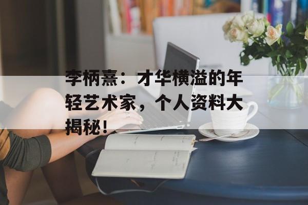 李柄熹:才华横溢的年轻艺术家,个人资料大揭秘!-第1张图片-佛山资讯网 李柄熹:才华横溢的年轻艺术家,个人资料大揭秘!-第1张图片-佛山资讯网