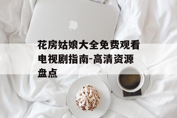 花房姑娘大全免费观看电视剧指南-高清资源盘点-第1张图片-佛山资讯网 花房姑娘大全免费观看电视剧指南-高清资源盘点-第1张图片-佛山资讯网