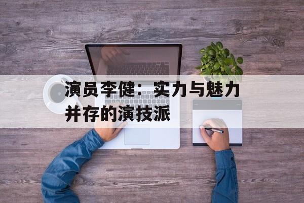 演员李健:实力与魅力并存的演技派-第1张图片-佛山资讯网 演员李健:实力与魅力并存的演技派-第1张图片-佛山资讯网