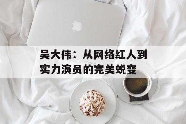 吴大伟:从网络红人到实力演员的完美蜕变-第1张图片-佛山资讯网 吴大伟:从网络红人到实力演员的完美蜕变-第1张图片-佛山资讯网