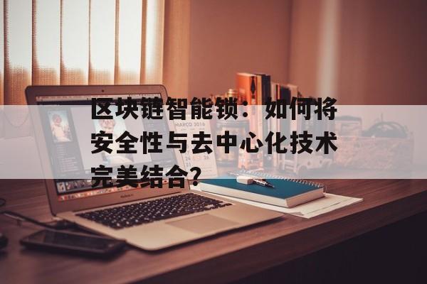 区块链智能锁：如何将安全性与去中心化技术完美结合？-第1张图片-佛山资讯网