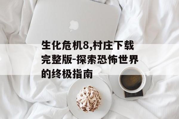 生化危机8,村庄下载完整版-探索恐怖世界的终极指南-第1张图片-佛山资讯网 生化危机8,村庄下载完整版-探索恐怖世界的终极指南-第1张图片-佛山资讯网