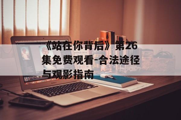 《站在你背后》第26集免费观看-合法途径与观影指南-第1张图片-佛山资讯网 《站在你背后》第26集免费观看-合法途径与观影指南-第1张图片-佛山资讯网