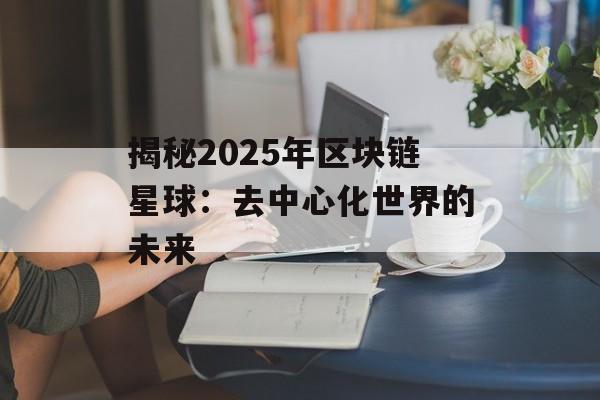 揭秘2025年区块链星球：去中心化世界的未来-第1张图片-佛山资讯网