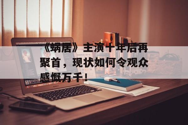 《蜗居》主演十年后再聚首,现状如何令观众感慨万千!-第1张图片-佛山资讯网 《蜗居》主演十年后再聚首,现状如何令观众感慨万千!-第1张图片-佛山资讯网