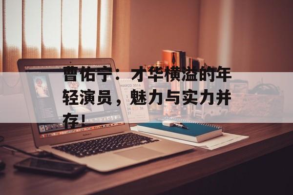曹佑宁：才华横溢的年轻演员，魅力与实力并存！-第1张图片-佛山资讯网