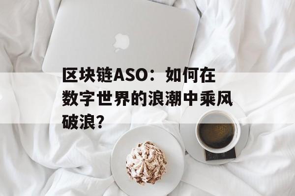 区块链ASO：如何在数字世界的浪潮中乘风破浪？-第1张图片-佛山资讯网