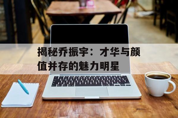 揭秘乔振宇:才华与颜值并存的魅力明星-第1张图片-佛山资讯网 揭秘乔振宇:才华与颜值并存的魅力明星-第1张图片-佛山资讯网