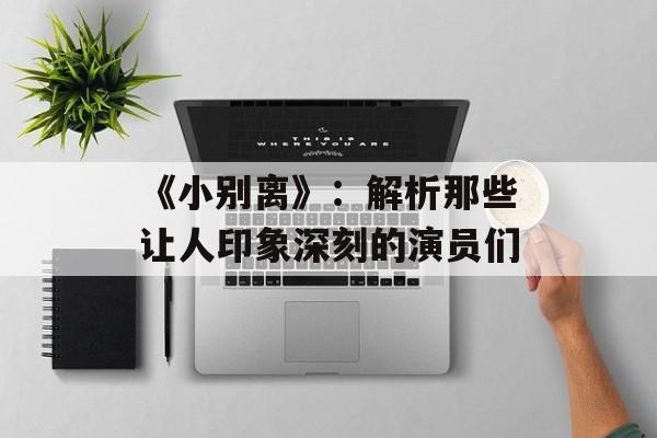 《小别离》:解析那些让人印象深刻的演员们-第1张图片-佛山资讯网 《小别离》:解析那些让人印象深刻的演员们-第1张图片-佛山资讯网
