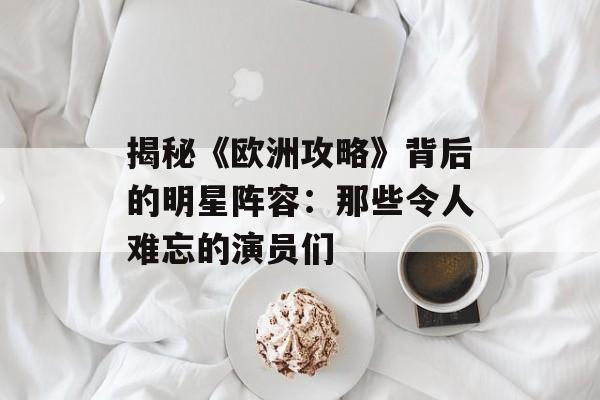 揭秘《欧洲攻略》背后的明星阵容:那些令人难忘的演员们-第1张图片-佛山资讯网 揭秘《欧洲攻略》背后的明星阵容:那些令人难忘的演员们-第1张图片-佛山资讯网