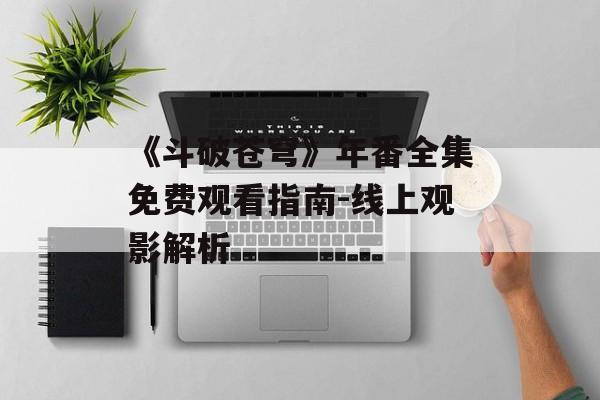 《斗破苍穹》年番全集免费观看指南-线上观影解析-第1张图片-佛山资讯网