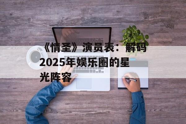 《情圣》演员表：解码2025年娱乐圈的星光阵容-第1张图片-佛山资讯网