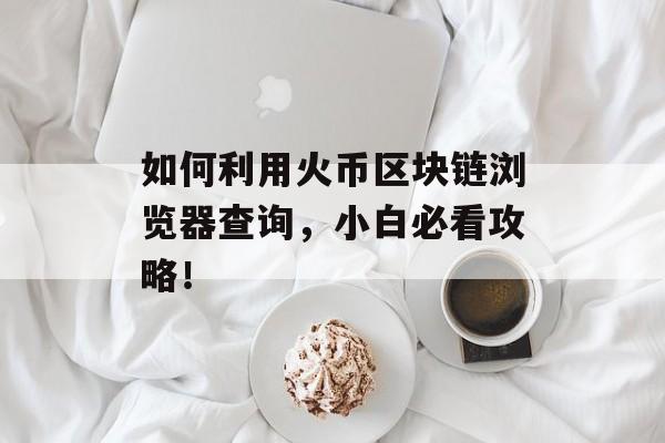 如何利用火币区块链浏览器查询，小白必看攻略！-第1张图片-佛山资讯网