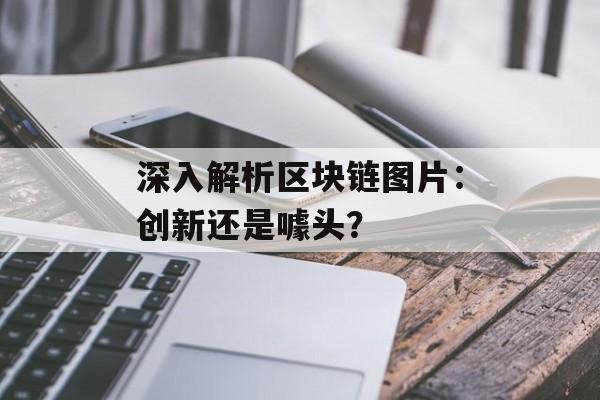 深入解析区块链图片:创新还是噱头?-第1张图片-佛山资讯网 深入解析区块链图片:创新还是噱头?-第1张图片-佛山资讯网