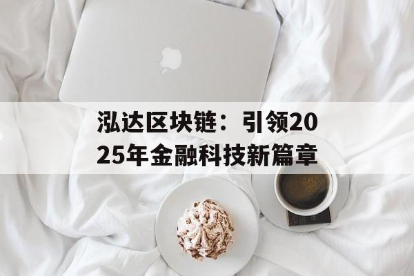 泓达区块链：引领2025年金融科技新篇章-第1张图片-佛山资讯网