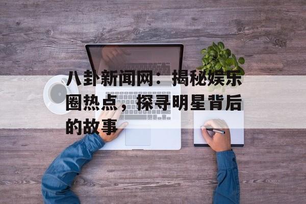 八卦新闻网:揭秘娱乐圈热点,探寻明星背后的故事-第1张图片-佛山资讯网 八卦新闻网:揭秘娱乐圈热点,探寻明星背后的故事-第1张图片-佛山资讯网