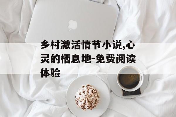 乡村激活情节小说,心灵的栖息地-免费阅读体验-第1张图片-佛山资讯网 乡村激活情节小说,心灵的栖息地-免费阅读体验-第1张图片-佛山资讯网