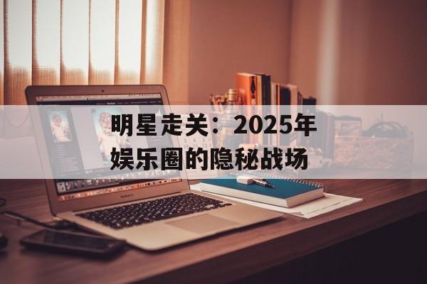 明星走关:2025年娱乐圈的隐秘战场-第1张图片-佛山资讯网 明星走关:2025年娱乐圈的隐秘战场-第1张图片-佛山资讯网