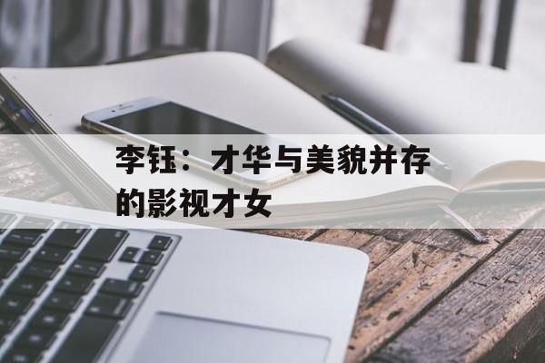 李钰:才华与美貌并存的影视才女-第1张图片-佛山资讯网 李钰:才华与美貌并存的影视才女-第1张图片-佛山资讯网
