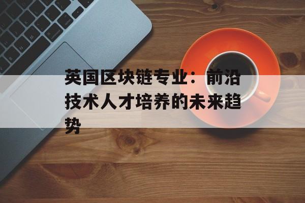 英国区块链专业:前沿技术人才培养的未来趋势-第1张图片-佛山资讯网 英国区块链专业:前沿技术人才培养的未来趋势-第1张图片-佛山资讯网