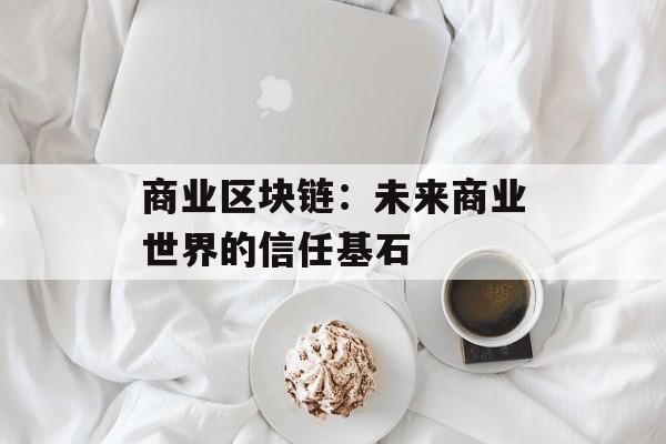 商业区块链:未来商业世界的信任基石-第1张图片-佛山资讯网 商业区块链:未来商业世界的信任基石-第1张图片-佛山资讯网