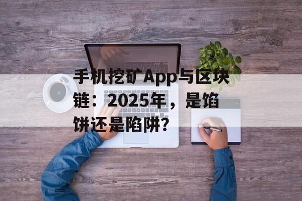 手机挖矿App与区块链:2025年,是馅饼还是陷阱?-第1张图片-佛山资讯网 手机挖矿App与区块链:2025年,是馅饼还是陷阱?-第1张图片-佛山资讯网