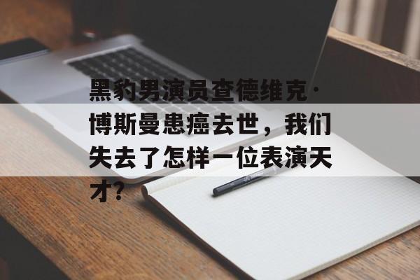 黑豹男演员查德维克·博斯曼患癌去世,我们失去了怎样一位表演天才?-第1张图片-佛山资讯网 黑豹男演员查德维克·博斯曼患癌去世,我们失去了怎样一位表演天才?-第1张图片-佛山资讯网