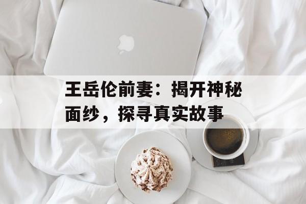 王岳伦前妻:揭开神秘面纱,探寻真实故事-第1张图片-佛山资讯网 王岳伦前妻:揭开神秘面纱,探寻真实故事-第1张图片-佛山资讯网