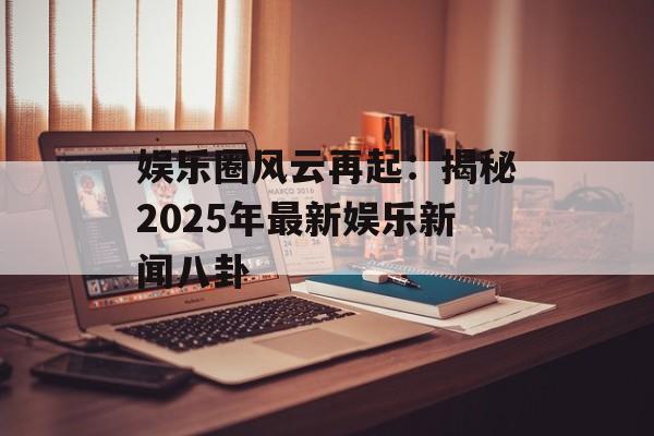 娱乐圈风云再起:揭秘2025年最新娱乐新闻八卦-第1张图片-佛山资讯网 娱乐圈风云再起:揭秘2025年最新娱乐新闻八卦-第1张图片-佛山资讯网