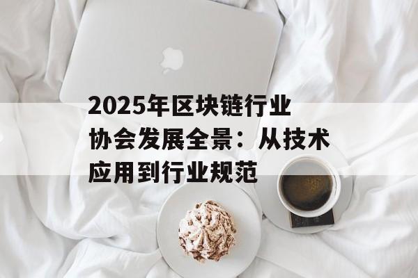 2025年区块链行业协会发展全景：从技术应用到行业规范-第1张图片-佛山资讯网