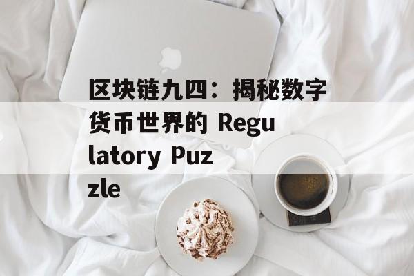 区块链九四：揭秘数字货币世界的 Regulatory Puzzle-第1张图片-佛山资讯网