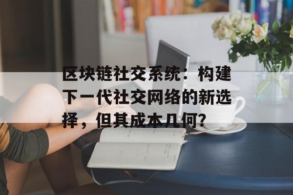 区块链社交系统:构建下一代社交网络的新选择,但其成本几何?-第1张图片-佛山资讯网 区块链社交系统:构建下一代社交网络的新选择,但其成本几何?-第1张图片-佛山资讯网
