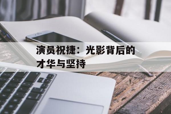 演员祝捷:光影背后的才华与坚持-第1张图片-佛山资讯网 演员祝捷:光影背后的才华与坚持-第1张图片-佛山资讯网