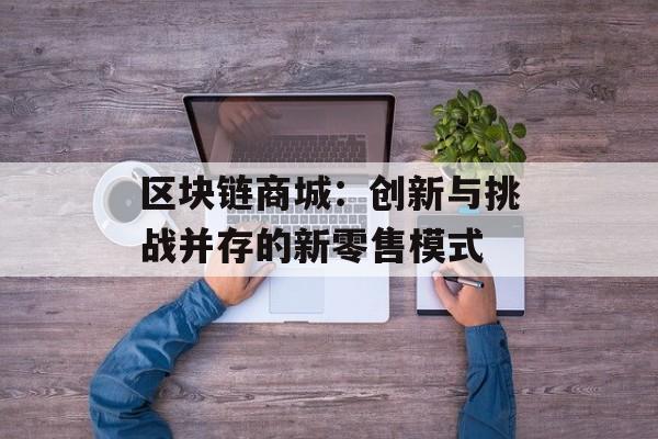 区块链商城：创新与挑战并存的新零售模式-第1张图片-佛山资讯网