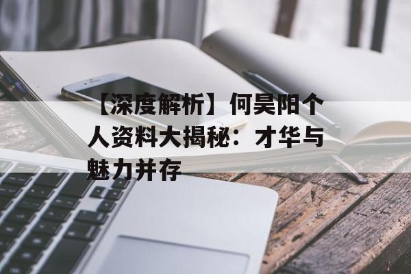 【深度解析】何昊阳个人资料大揭秘:才华与魅力并存-第1张图片-佛山资讯网 【深度解析】何昊阳个人资料大揭秘:才华与魅力并存-第1张图片-佛山资讯网