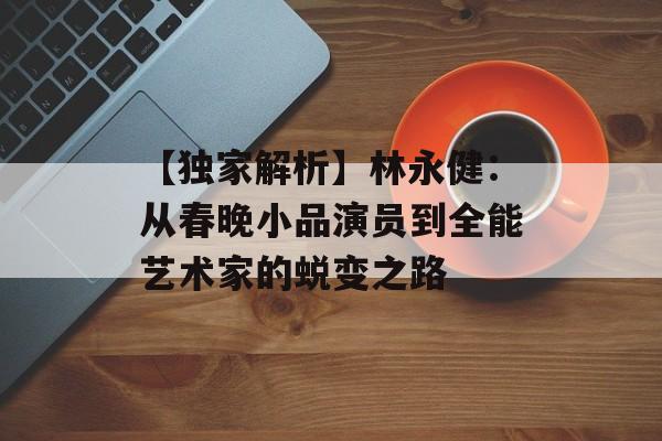 【独家解析】林永健:从春晚小品演员到全能艺术家的蜕变之路-第1张图片-佛山资讯网 【独家解析】林永健:从春晚小品演员到全能艺术家的蜕变之路-第1张图片-佛山资讯网