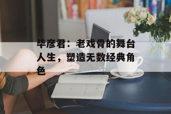毕彦君:老戏骨的舞台人生,塑造无数经典角色-第1张图片-佛山资讯网 毕彦君:老戏骨的舞台人生,塑造无数经典角色-第1张图片-佛山资讯网
