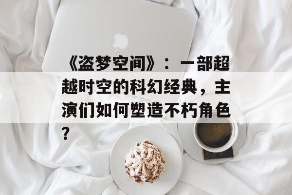 《盗梦空间》:一部超越时空的科幻经典,主演们如何塑造不朽角色?-第1张图片-佛山资讯网 《盗梦空间》:一部超越时空的科幻经典,主演们如何塑造不朽角色?-第1张图片-佛山资讯网